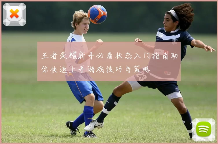 王者荣耀新手必看状态入门指南助你快速上手游戏技巧与策略