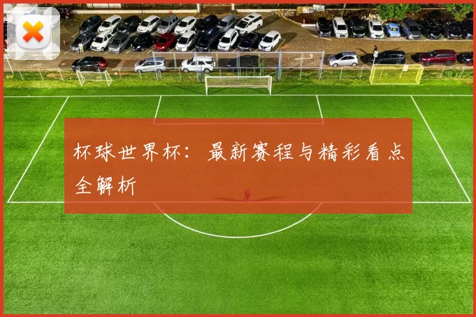 杯球世界杯:最新赛程与精彩看点全解析