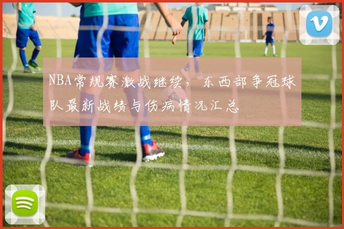 NBA常规赛激战继续，东西部争冠球队最新战绩与伤病情况汇总
