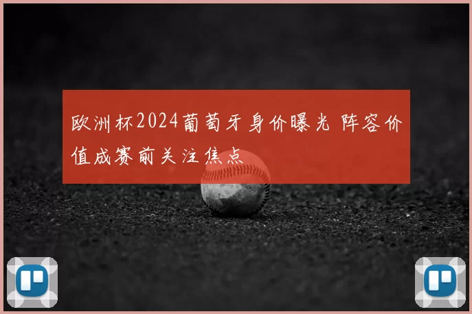 欧洲杯2024葡萄牙身价曝光 阵容价值成赛前关注焦点