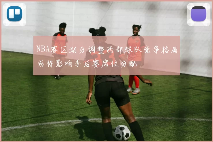 NBA赛区划分调整西部球队竞争格局或将影响季后赛席位分配