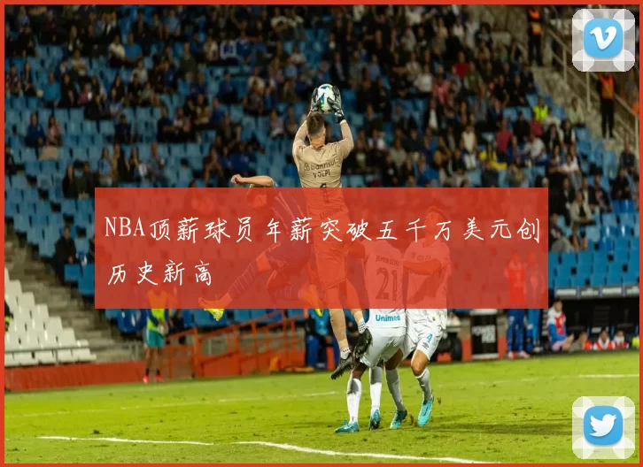 NBA顶薪球员年薪突破五千万美元创历史新高