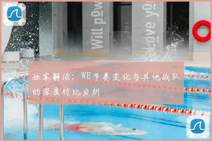 独家解读：WE节奏变化与其他战队的深度对比分析