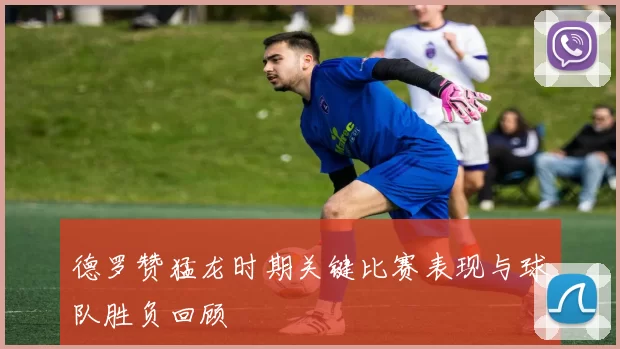 德罗赞猛龙时期关键比赛表现与球队胜负回顾