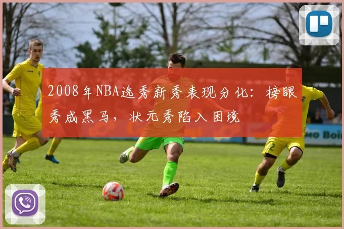 2008年NBA选秀新秀表现分化：榜眼秀成黑马，状元秀陷入困境