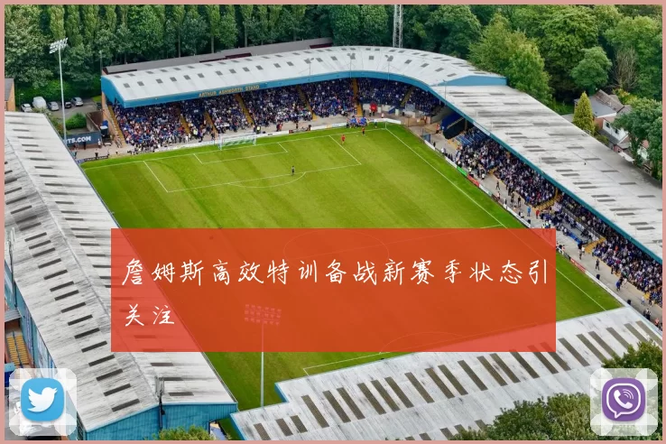 詹姆斯高效特训备战新赛季状态引关注