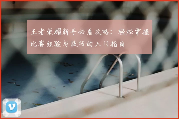 王者荣耀新手必看攻略:轻松掌握比赛经验与技巧的入门指南