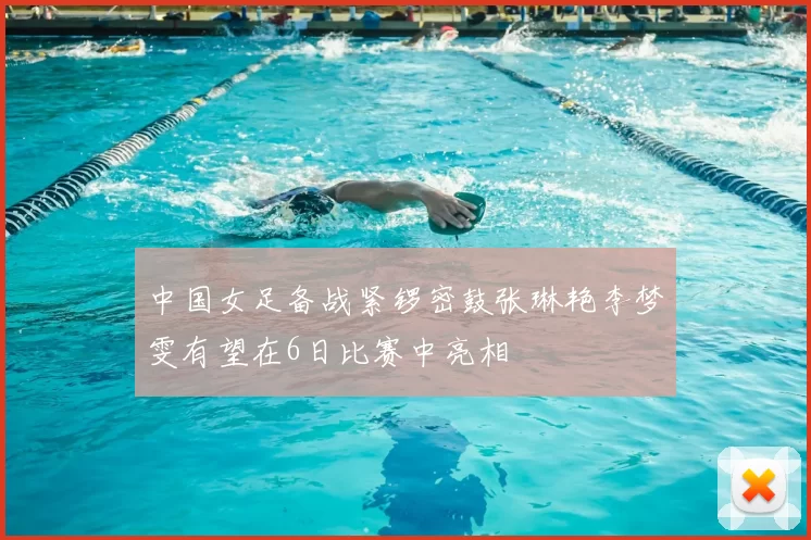 中国女足备战紧锣密鼓张琳艳李梦雯有望在6日比赛中亮相