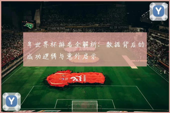 年世界杯排名全解析:数据背后的成功逻辑与意外启示