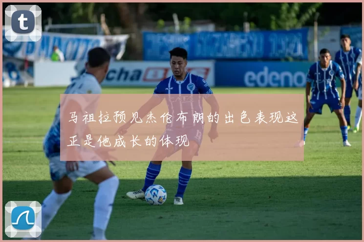 马祖拉预见杰伦布朗的出色表现这正是他成长的体现