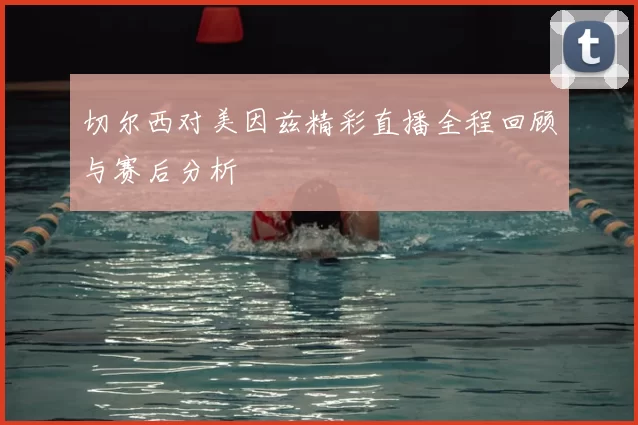 切尔西对美因兹精彩直播全程回顾与赛后分析