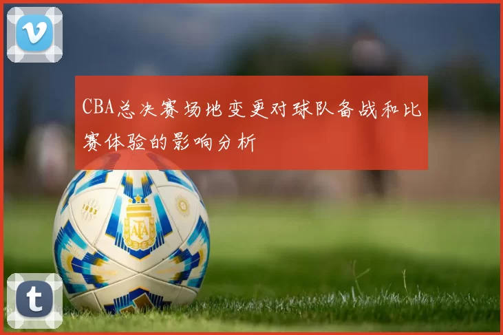 CBA总决赛场地变更对球队备战和比赛体验的影响分析