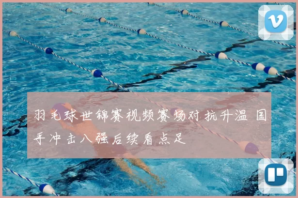 羽毛球世锦赛视频赛场对抗升温 国手冲击八强后续看点足