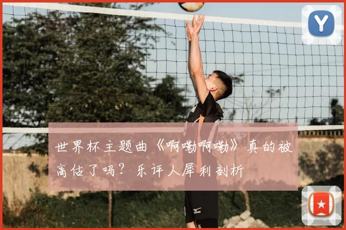 世界杯主题曲《啊嘞啊嘞》真的被高估了吗?乐评人犀利剖析