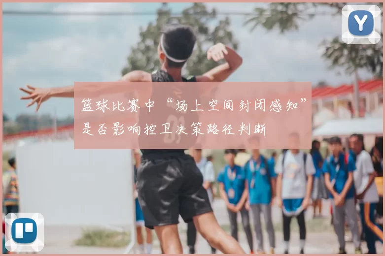 篮球比赛中“场上空间封闭感知”是否影响控卫决策路径判断