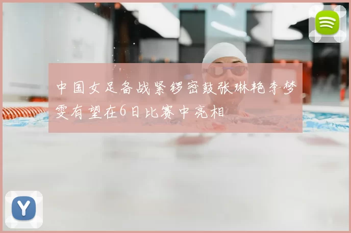 中国女足备战紧锣密鼓张琳艳李梦雯有望在6日比赛中亮相