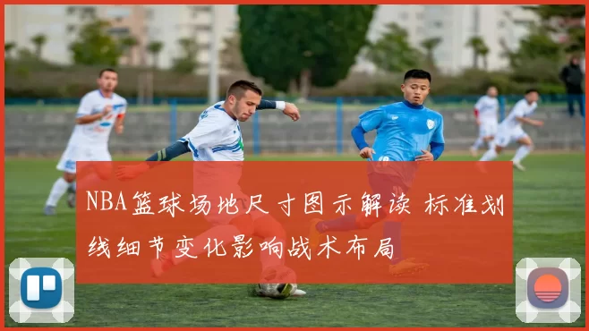 NBA篮球场地尺寸图示解读 标准划线细节变化影响战术布局