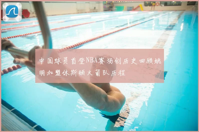 中国球员首登NBA赛场创历史回顾姚明加盟休斯顿火箭队历程