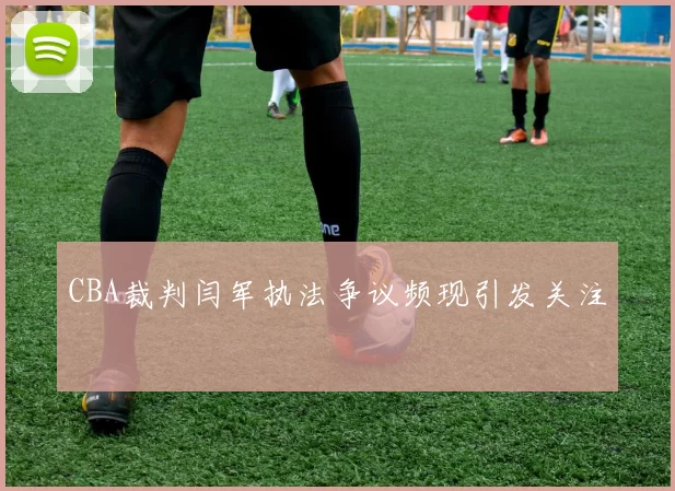 CBA裁判闫军执法争议频现引发关注