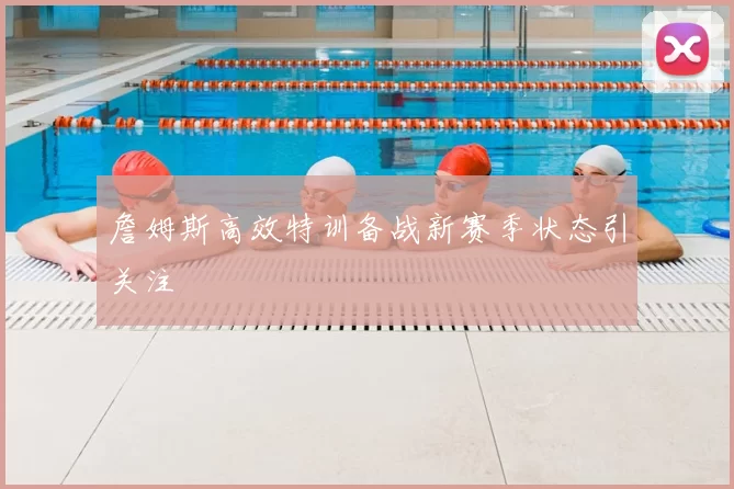 詹姆斯高效特训备战新赛季状态引关注