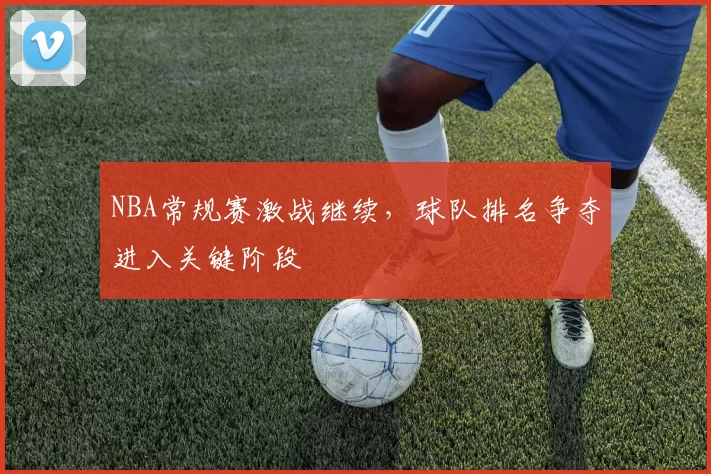 NBA常规赛激战继续,球队排名争夺进入关键阶段