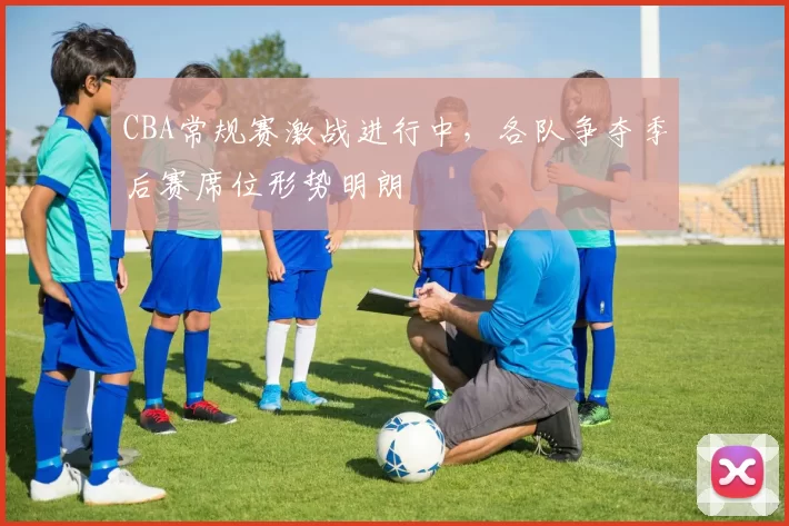 CBA常规赛激战进行中,各队争夺季后赛席位形势明朗
