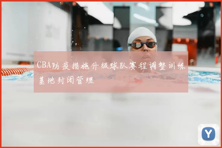 CBA防疫措施升级球队赛程调整训练基地封闭管理