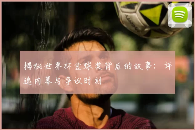 揭秘世界杯金球奖背后的故事:评选内幕与争议时刻