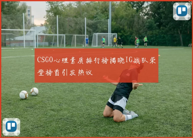CSGO心理素质排行榜揭晓IG战队荣登榜首引发热议