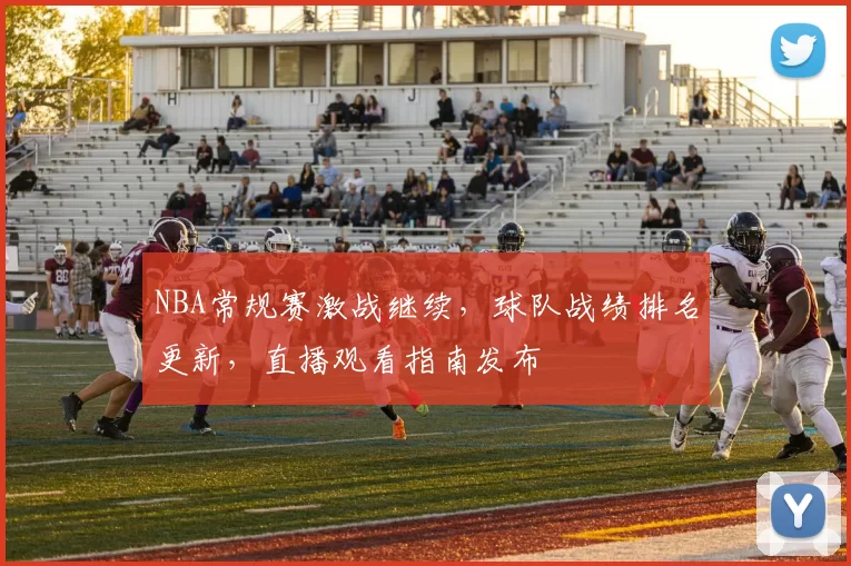 NBA常规赛激战继续，球队战绩排名更新，直播观看指南发布