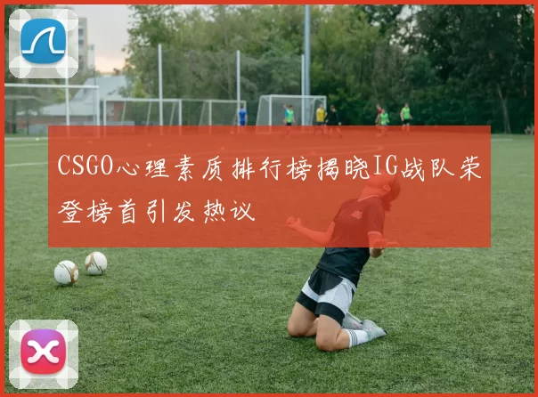 CSGO心理素质排行榜揭晓IG战队荣登榜首引发热议