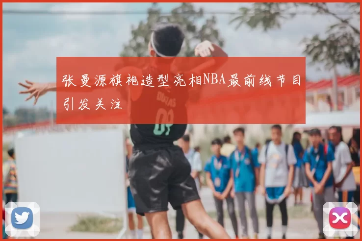 张曼源旗袍造型亮相NBA最前线节目引发关注