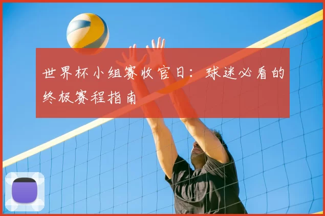世界杯小组赛收官日:球迷必看的终极赛程指南