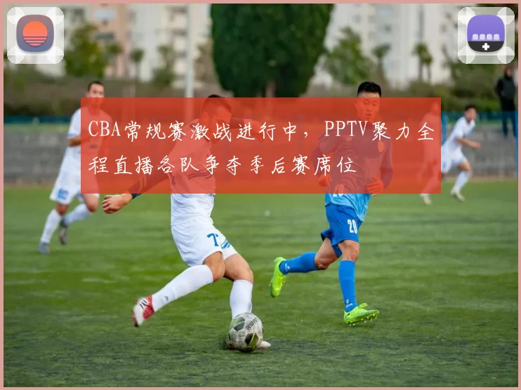 CBA常规赛激战进行中,PPTV聚力全程直播各队争夺季后赛席位