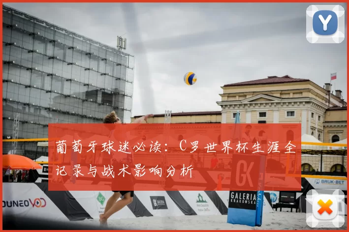 葡萄牙球迷必读：C罗世界杯生涯全记录与战术影响分析