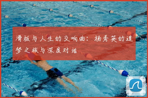 滑板与人生的交响曲：杨秀英的追梦之旅与深度对话