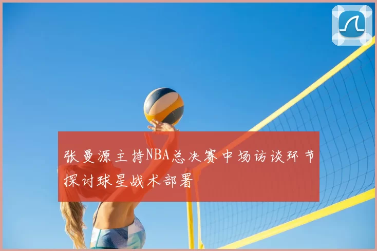 张曼源主持NBA总决赛中场访谈环节探讨球星战术部署