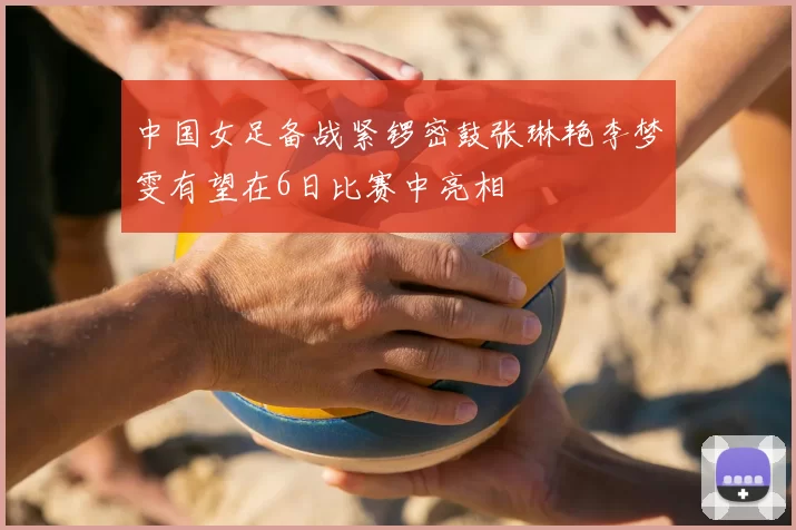 中国女足备战紧锣密鼓张琳艳李梦雯有望在6日比赛中亮相