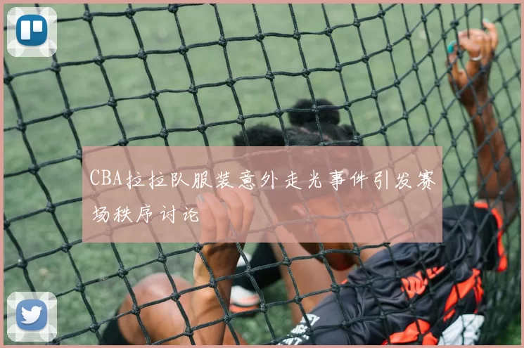 CBA拉拉队服装意外走光事件引发赛场秩序讨论