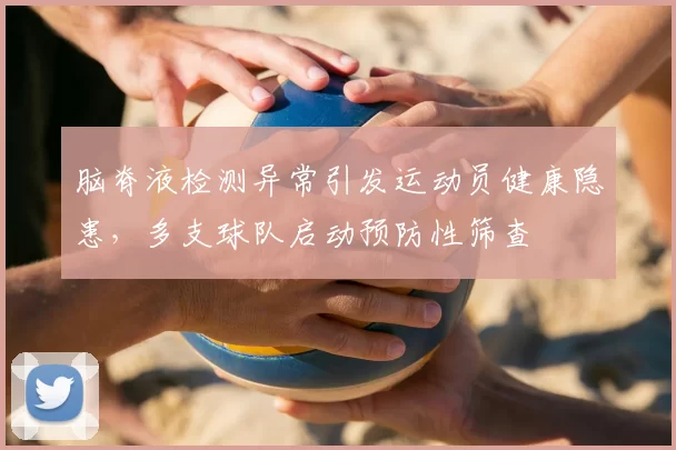 脑脊液检测异常引发运动员健康隐患，多支球队启动预防性筛查
