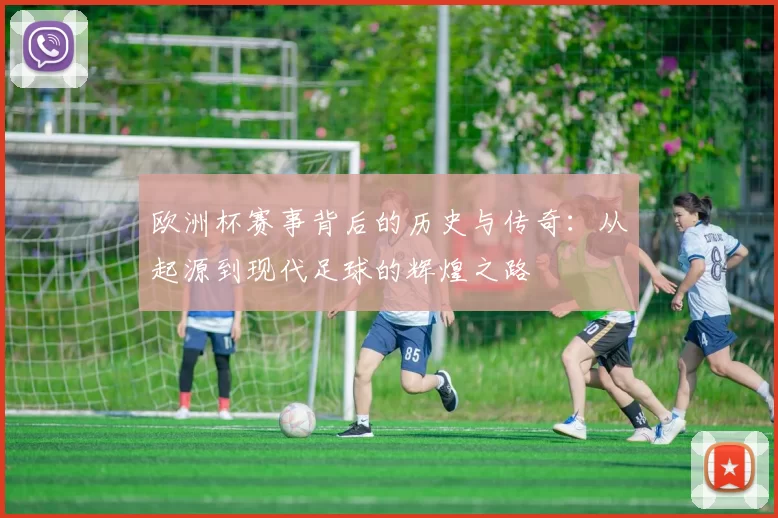 欧洲杯赛事背后的历史与传奇：从起源到现代足球的辉煌之路
