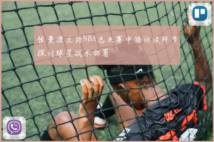 张曼源主持NBA总决赛中场访谈环节探讨球星战术部署